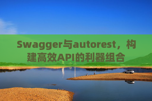 Swagger与autorest,构建高效API的利器组合